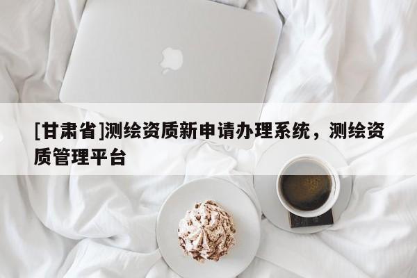 [甘肅省]測繪資質(zhì)新申請辦理系統(tǒng)，測繪資質(zhì)管理平臺