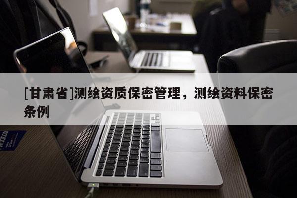 [甘肅省]測繪資質(zhì)保密管理，測繪資料保密條例