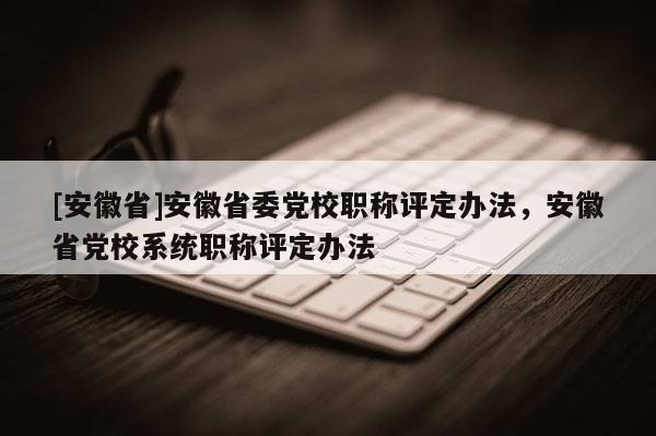 [安徽省]安徽省委黨校職稱評(píng)定辦法，安徽省黨校系統(tǒng)職稱評(píng)定辦法