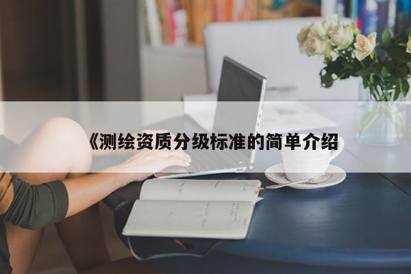 《測(cè)繪資質(zhì)分級(jí)標(biāo)準(zhǔn)的簡(jiǎn)單介紹