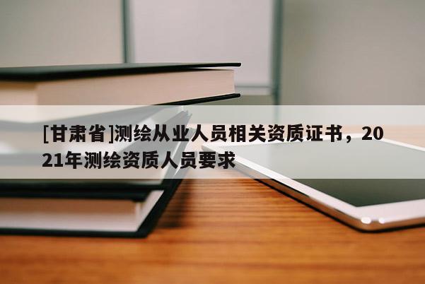 [甘肅省]測(cè)繪從業(yè)人員相關(guān)資質(zhì)證書(shū)，2021年測(cè)繪資質(zhì)人員要求