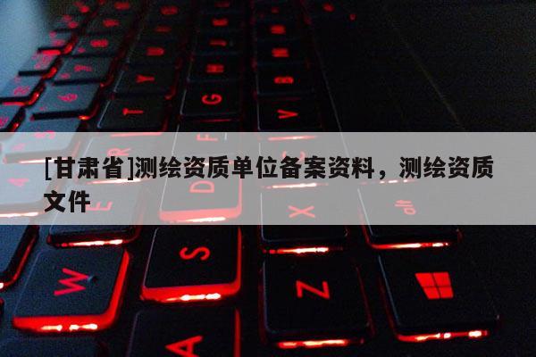 [甘肅省]測(cè)繪資質(zhì)單位備案資料，測(cè)繪資質(zhì)文件
