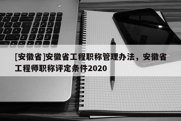 [安徽省]安徽省工程職稱管理辦法，安徽省工程師職稱評定條件2020