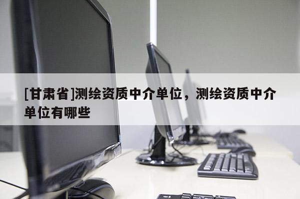[甘肅省]測(cè)繪資質(zhì)中介單位，測(cè)繪資質(zhì)中介單位有哪些