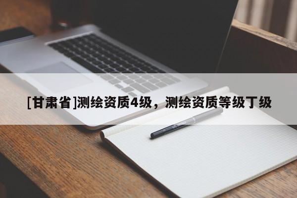 [甘肅省]測繪資質(zhì)4級，測繪資質(zhì)等級丁級