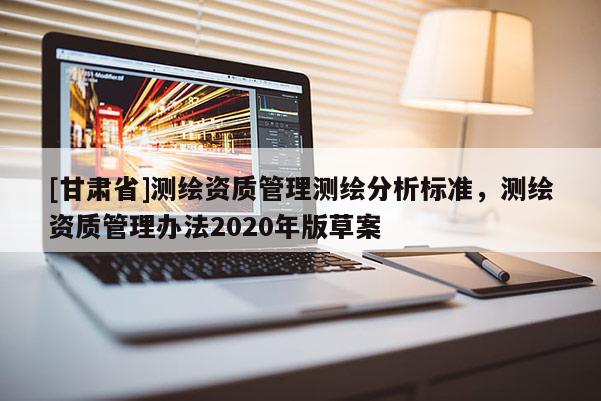 [甘肅省]測(cè)繪資質(zhì)管理測(cè)繪分析標(biāo)準(zhǔn)，測(cè)繪資質(zhì)管理辦法2020年版草案