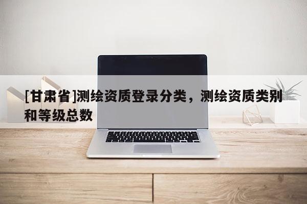 [甘肅省]測繪資質登錄分類，測繪資質類別和等級總數