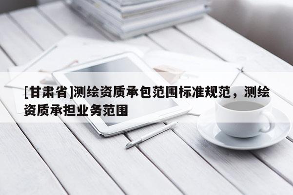 [甘肅省]測繪資質承包范圍標準規(guī)范，測繪資質承擔業(yè)務范圍