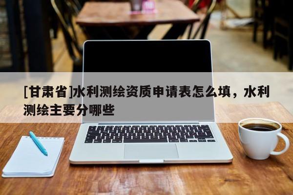 [甘肅省]水利測(cè)繪資質(zhì)申請(qǐng)表怎么填，水利測(cè)繪主要分哪些