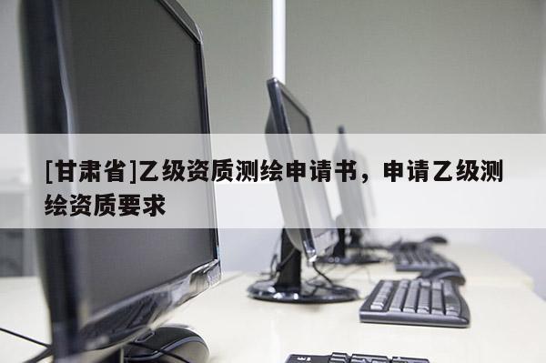 [甘肅省]乙級資質(zhì)測繪申請書，申請乙級測繪資質(zhì)要求