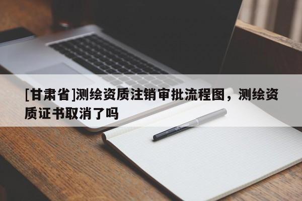 [甘肅省]測(cè)繪資質(zhì)注銷(xiāo)審批流程圖，測(cè)繪資質(zhì)證書(shū)取消了嗎