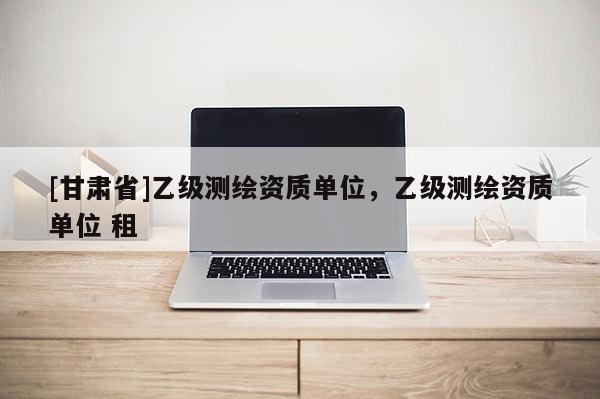 [甘肅省]乙級測繪資質單位，乙級測繪資質單位 租