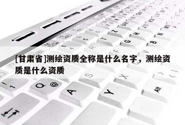 [甘肅省]測(cè)繪資質(zhì)全稱是什么名字，測(cè)繪資質(zhì)是什么資質(zhì)