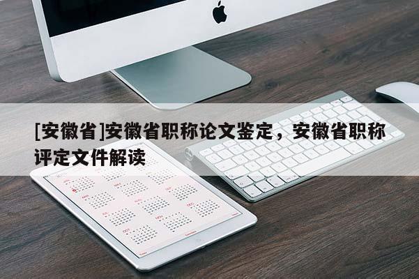 [安徽省]安徽省職稱論文鑒定，安徽省職稱評定文件解讀