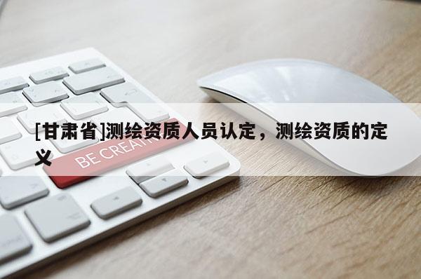 [甘肅省]測繪資質(zhì)人員認(rèn)定，測繪資質(zhì)的定義