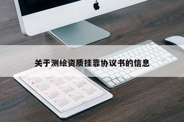 關(guān)于測繪資質(zhì)掛靠協(xié)議書的信息