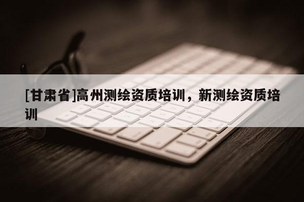 [甘肅省]高州測繪資質(zhì)培訓(xùn)，新測繪資質(zhì)培訓(xùn)