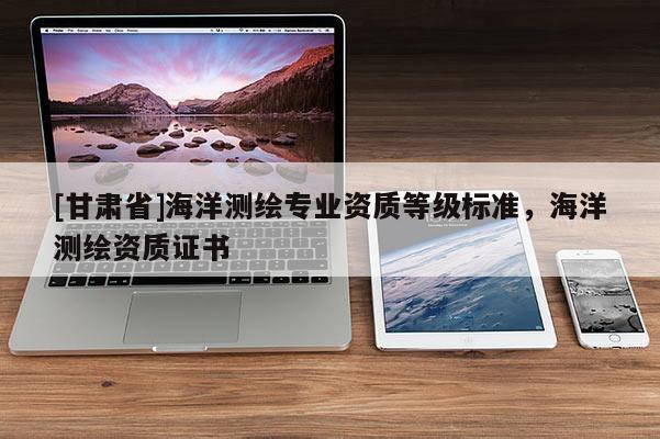 [甘肅省]海洋測繪專業(yè)資質等級標準，海洋測繪資質證書
