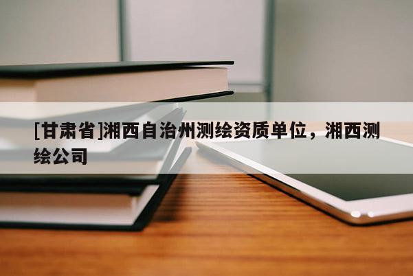 [甘肅省]湘西自治州測繪資質(zhì)單位，湘西測繪公司