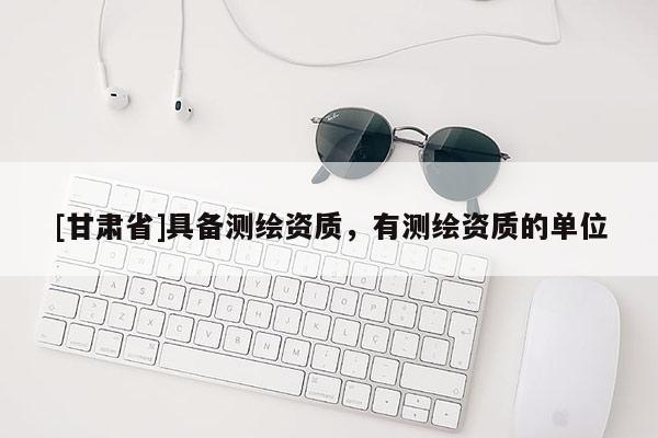 [甘肅省]具備測繪資質(zhì)，有測繪資質(zhì)的單位
