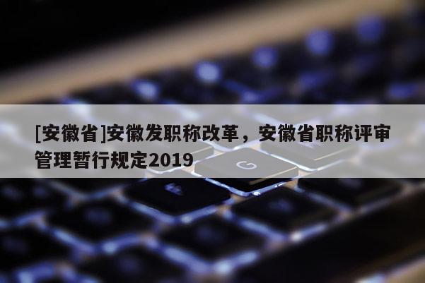 [安徽省]安徽發(fā)職稱改革，安徽省職稱評審管理暫行規(guī)定2019