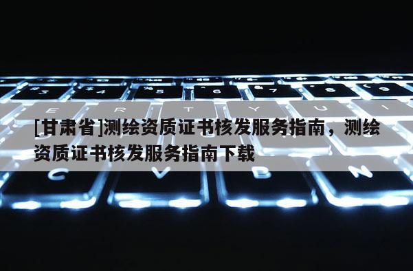 [甘肅省]測繪資質(zhì)證書核發(fā)服務(wù)指南，測繪資質(zhì)證書核發(fā)服務(wù)指南下載