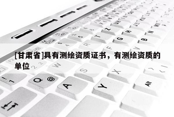 [甘肅省]具有測(cè)繪資質(zhì)證書(shū)，有測(cè)繪資質(zhì)的單位