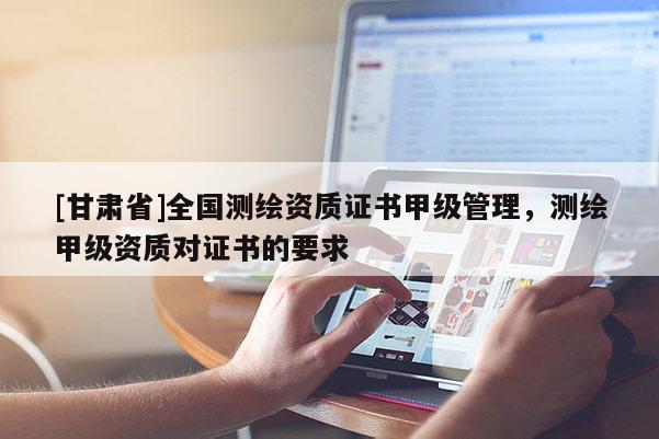 [甘肅省]全國測繪資質(zhì)證書甲級管理，測繪甲級資質(zhì)對證書的要求
