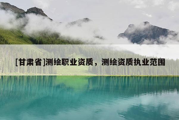 [甘肅省]測(cè)繪職業(yè)資質(zhì)，測(cè)繪資質(zhì)執(zhí)業(yè)范圍