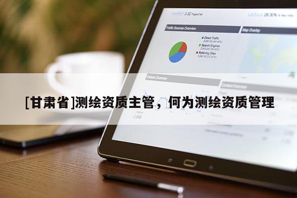 [甘肅省]測(cè)繪資質(zhì)主管，何為測(cè)繪資質(zhì)管理