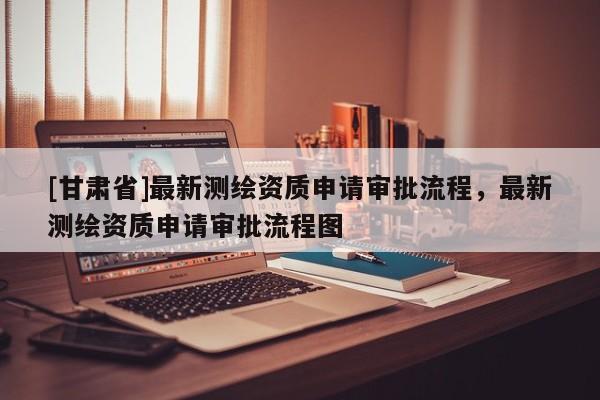 [甘肅省]最新測(cè)繪資質(zhì)申請(qǐng)審批流程，最新測(cè)繪資質(zhì)申請(qǐng)審批流程圖