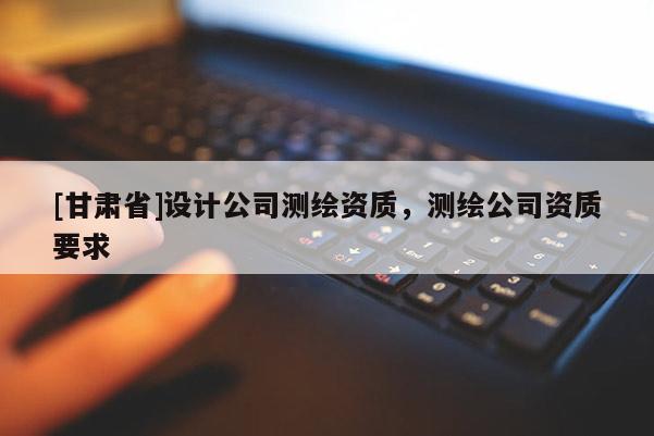 [甘肅省]設(shè)計(jì)公司測(cè)繪資質(zhì)，測(cè)繪公司資質(zhì)要求