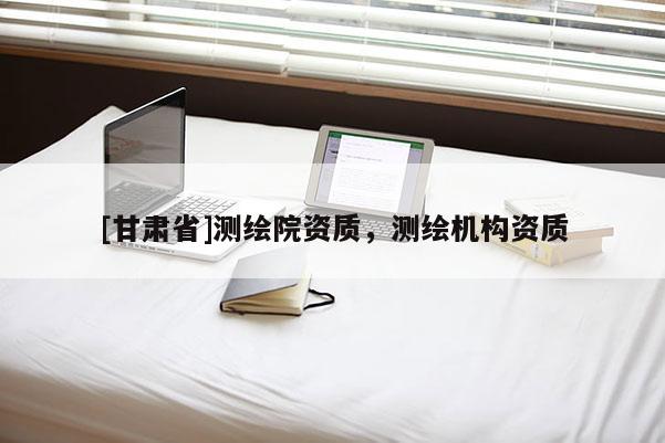 [甘肅省]測(cè)繪院資質(zhì)，測(cè)繪機(jī)構(gòu)資質(zhì)