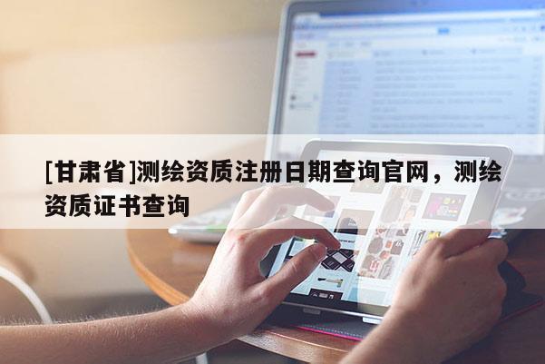 [甘肅省]測(cè)繪資質(zhì)注冊(cè)日期查詢(xún)官網(wǎng)，測(cè)繪資質(zhì)證書(shū)查詢(xún)
