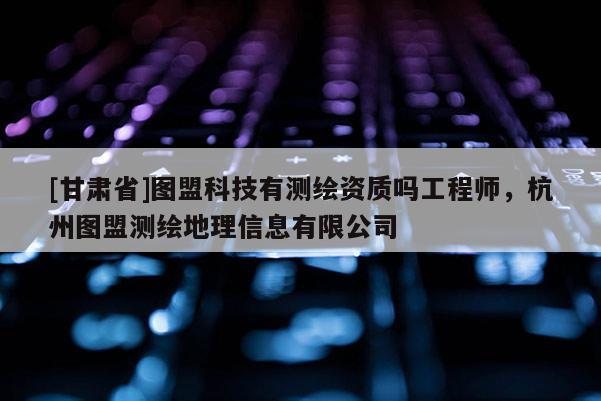 [甘肅省]圖盟科技有測繪資質(zhì)嗎工程師，杭州圖盟測繪地理信息有限公司