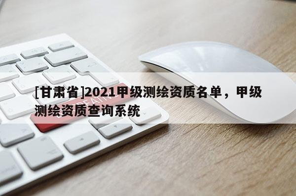 [甘肅省]2021甲級測繪資質(zhì)名單，甲級測繪資質(zhì)查詢系統(tǒng)