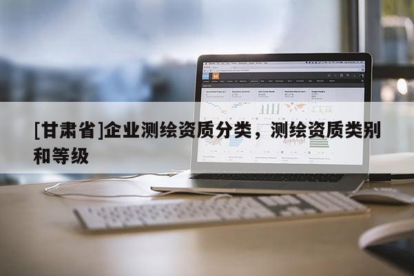 [甘肅省]企業(yè)測(cè)繪資質(zhì)分類(lèi)，測(cè)繪資質(zhì)類(lèi)別和等級(jí)
