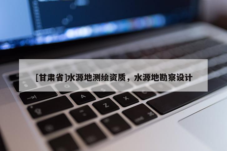 [甘肅省]水源地測繪資質，水源地勘察設計