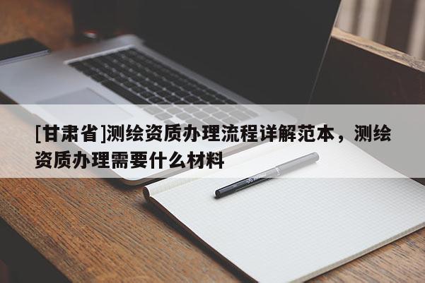 [甘肅省]測(cè)繪資質(zhì)辦理流程詳解范本，測(cè)繪資質(zhì)辦理需要什么材料