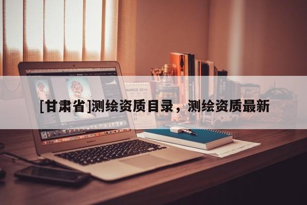 [甘肅省]測繪資質(zhì)目錄，測繪資質(zhì)最新