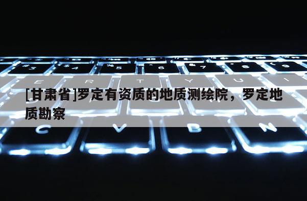 [甘肅省]羅定有資質(zhì)的地質(zhì)測(cè)繪院，羅定地質(zhì)勘察