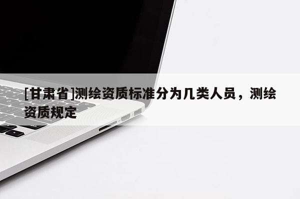 [甘肅省]測(cè)繪資質(zhì)標(biāo)準(zhǔn)分為幾類人員，測(cè)繪資質(zhì)規(guī)定