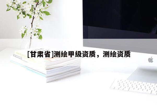 [甘肅省]測繪甲級資質(zhì)，測繪資質(zhì)