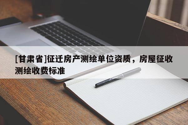 [甘肅省]征遷房產測繪單位資質，房屋征收測繪收費標準