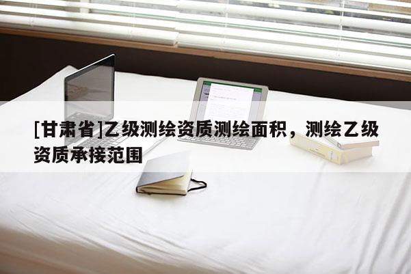 [甘肅省]乙級(jí)測(cè)繪資質(zhì)測(cè)繪面積，測(cè)繪乙級(jí)資質(zhì)承接范圍