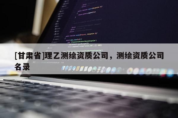 [甘肅省]理乙測繪資質(zhì)公司，測繪資質(zhì)公司名錄