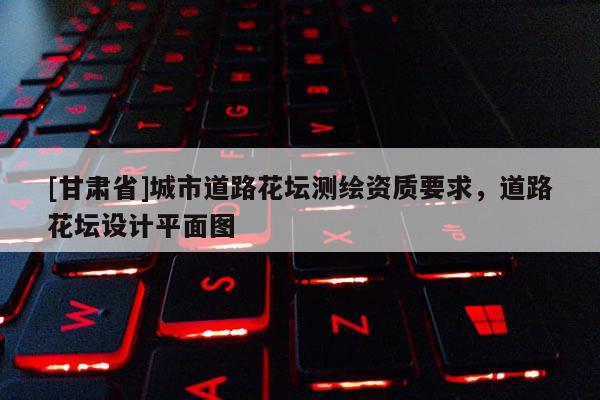 [甘肅省]城市道路花壇測繪資質(zhì)要求，道路花壇設(shè)計(jì)平面圖