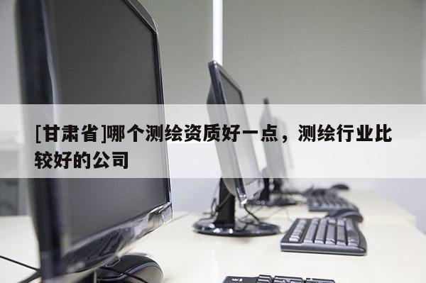 [甘肅省]哪個測繪資質好一點，測繪行業(yè)比較好的公司