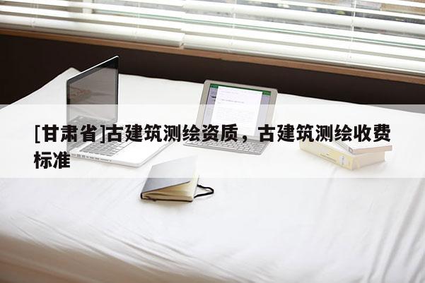 [甘肅省]古建筑測(cè)繪資質(zhì)，古建筑測(cè)繪收費(fèi)標(biāo)準(zhǔn)