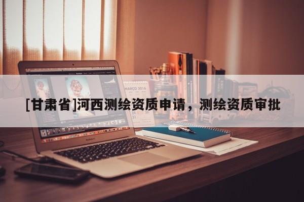 [甘肅省]河西測繪資質(zhì)申請，測繪資質(zhì)審批
